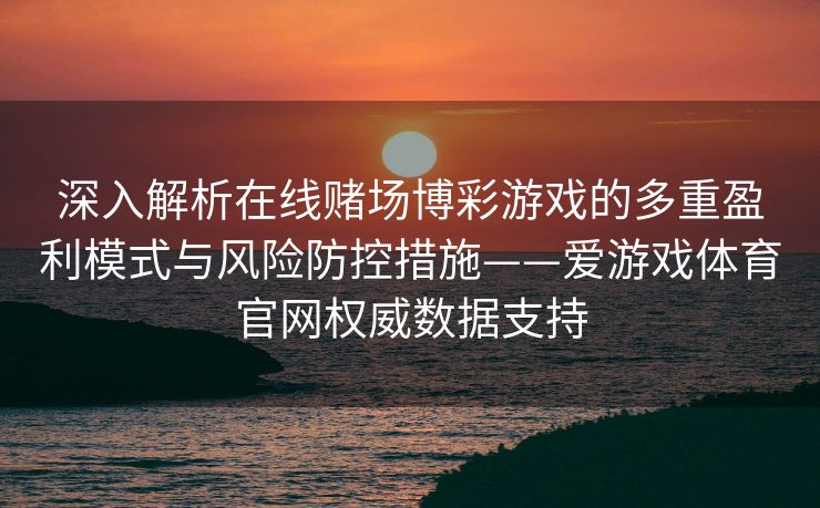 深入解析在线赌场博彩游戏的多重盈利模式与风险防控措施——爱游戏体育官网权威数据支持