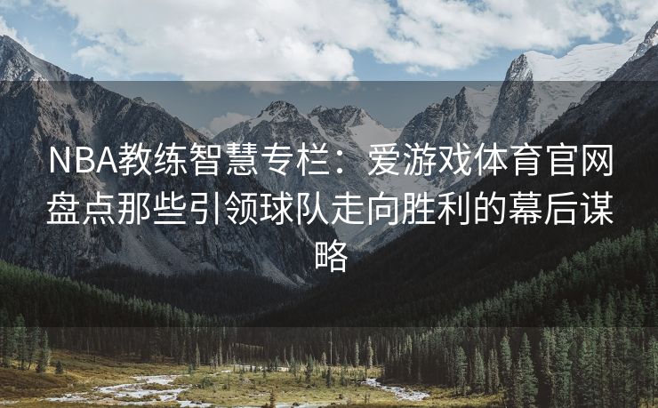 NBA教练智慧专栏：爱游戏体育官网盘点那些引领球队走向胜利的幕后谋略