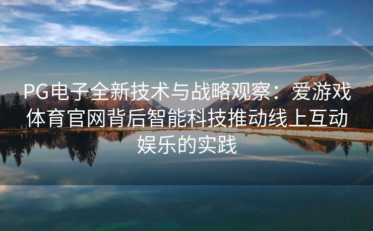 PG电子全新技术与战略观察：爱游戏体育官网背后智能科技推动线上互动娱乐的实践