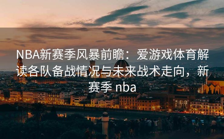 NBA新赛季风暴前瞻：爱游戏体育解读各队备战情况与未来战术走向，新赛季 nba
