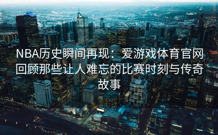NBA历史瞬间再现：爱游戏体育官网回顾那些让人难忘的比赛时刻与传奇故事
