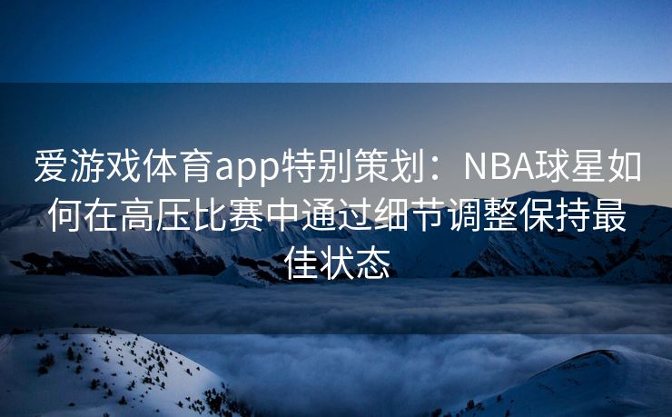 爱游戏体育app特别策划：NBA球星如何在高压比赛中通过细节调整保持最佳状态