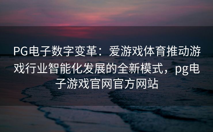 PG电子数字变革：爱游戏体育推动游戏行业智能化发展的全新模式，pg电子游戏官网官方网站