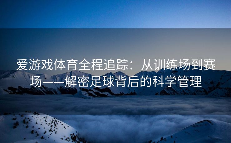 爱游戏体育全程追踪：从训练场到赛场——解密足球背后的科学管理