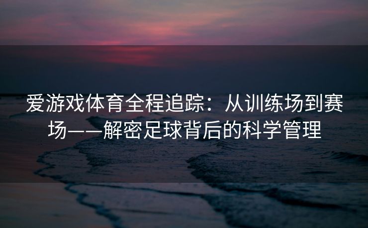 爱游戏体育全程追踪：从训练场到赛场——解密足球背后的科学管理