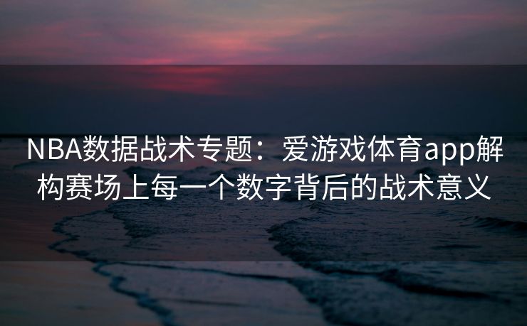 NBA数据战术专题：爱游戏体育app解构赛场上每一个数字背后的战术意义
