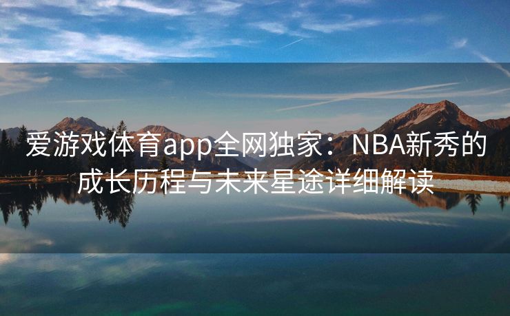 爱游戏体育app全网独家：NBA新秀的成长历程与未来星途详细解读