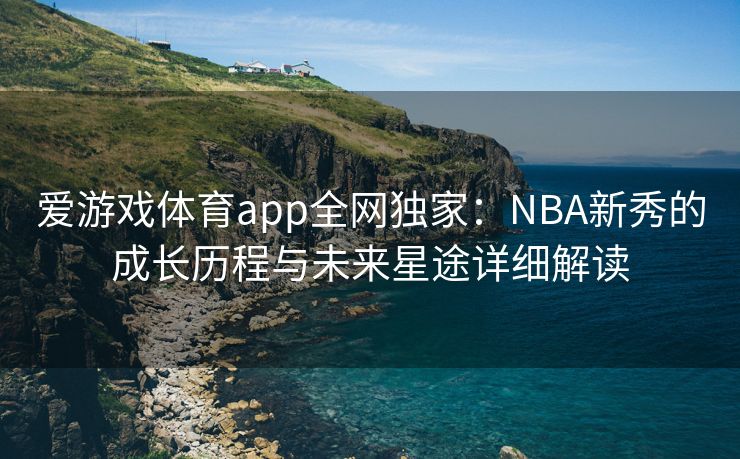 爱游戏体育app全网独家:NBA新秀的成长历程与未来星途详细解读 爱游戏体育app全网独家:NBA新秀的成长历程与未来星途详细解读