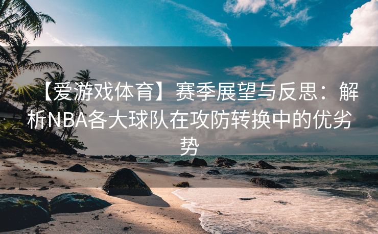 【爱游戏体育】赛季展望与反思：解析NBA各大球队在攻防转换中的优劣势