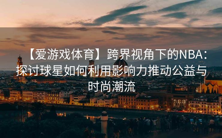 【爱游戏体育】跨界视角下的NBA：探讨球星如何利用影响力推动公益与时尚潮流