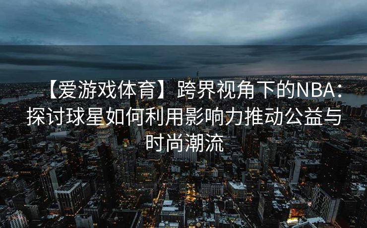 【爱游戏体育】跨界视角下的NBA:探讨球星如何利用影响力推动公益与时尚潮流 【爱游戏体育】跨界视角下的NBA:探讨球星如何利用影响力推动公益与时尚潮流