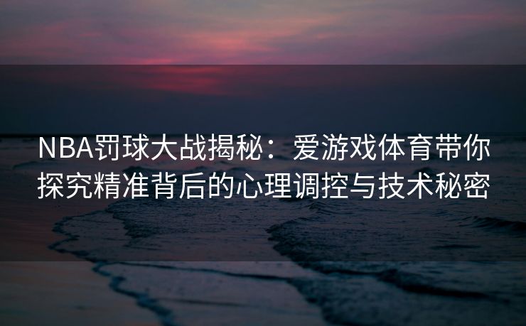 NBA罚球大战揭秘：爱游戏体育带你探究精准背后的心理调控与技术秘密