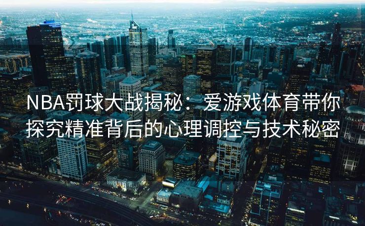 NBA罚球大战揭秘：爱游戏体育带你探究精准背后的心理调控与技术秘密