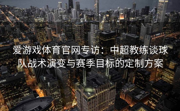 爱游戏体育官网专访：中超教练谈球队战术演变与赛季目标的定制方案