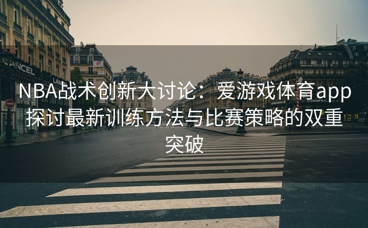 NBA战术创新大讨论：爱游戏体育app探讨最新训练方法与比赛策略的双重突破