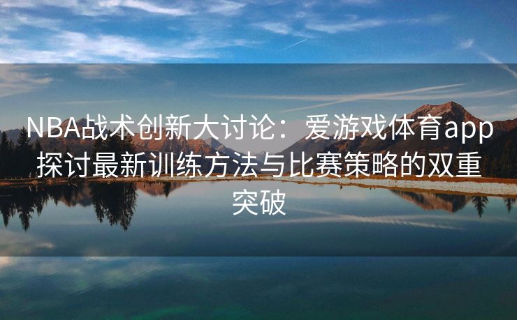 NBA战术创新大讨论：爱游戏体育app探讨最新训练方法与比赛策略的双重突破