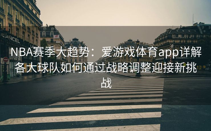 NBA赛季大趋势：爱游戏体育app详解各大球队如何通过战略调整迎接新挑战