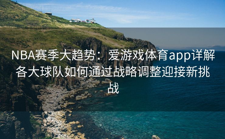 NBA赛季大趋势：爱游戏体育app详解各大球队如何通过战略调整迎接新挑战