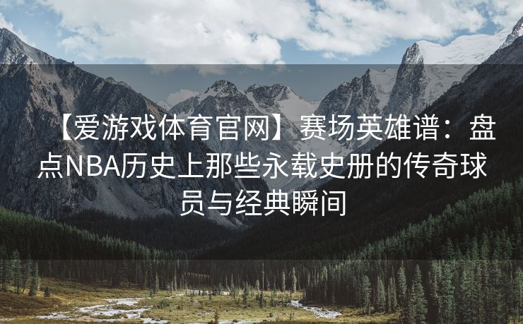 【爱游戏体育官网】赛场英雄谱：盘点NBA历史上那些永载史册的传奇球员与经典瞬间
