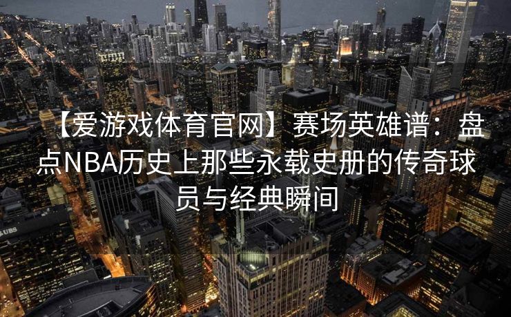 【爱游戏体育官网】赛场英雄谱：盘点NBA历史上那些永载史册的传奇球员与经典瞬间