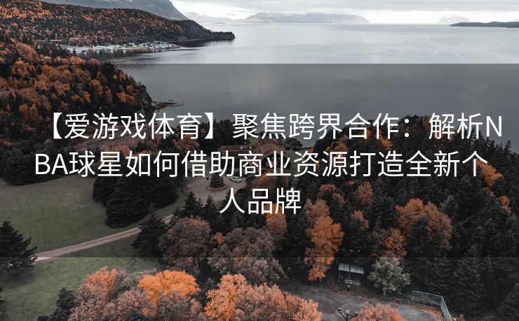 【爱游戏体育】聚焦跨界合作：解析NBA球星如何借助商业资源打造全新个人品牌