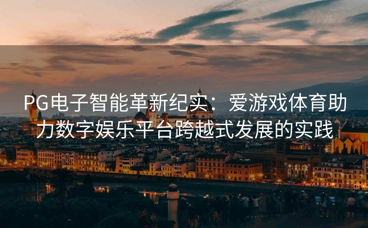 PG电子智能革新纪实：爱游戏体育助力数字娱乐平台跨越式发展的实践