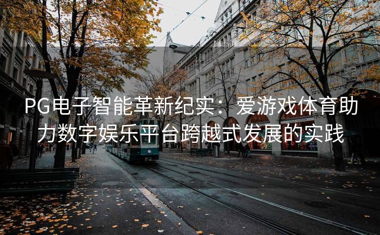 PG电子智能革新纪实：爱游戏体育助力数字娱乐平台跨越式发展的实践
