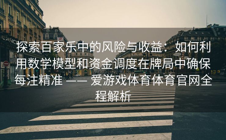 探索百家乐中的风险与收益：如何利用数学模型和资金调度在牌局中确保每注精准 —— 爱游戏体育体育官网全程解析
