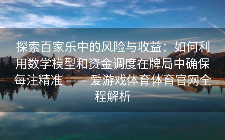 探索百家乐中的风险与收益：如何利用数学模型和资金调度在牌局中确保每注精准 —— 爱游戏体育体育官网全程解析