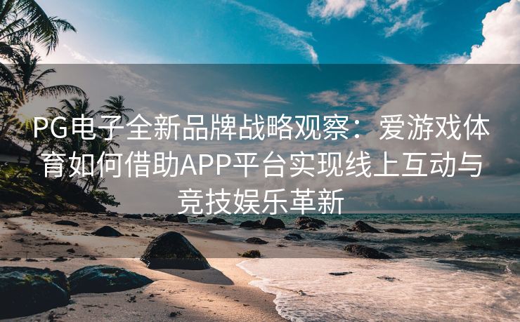PG电子全新品牌战略观察：爱游戏体育如何借助APP平台实现线上互动与竞技娱乐革新