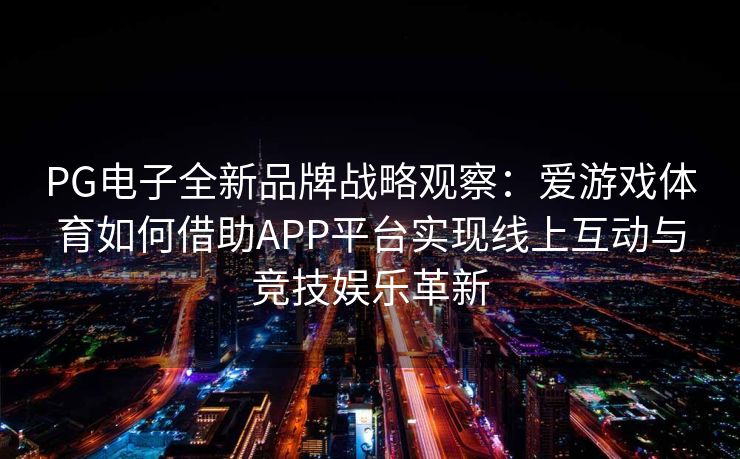 PG电子全新品牌战略观察：爱游戏体育如何借助APP平台实现线上互动与竞技娱乐革新