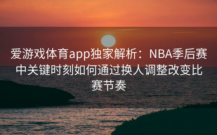 爱游戏体育app独家解析：NBA季后赛中关键时刻如何通过换人调整改变比赛节奏