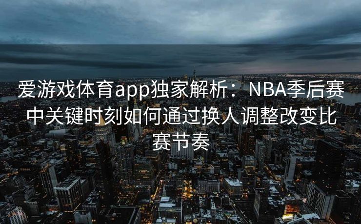 爱游戏体育app独家解析：NBA季后赛中关键时刻如何通过换人调整改变比赛节奏